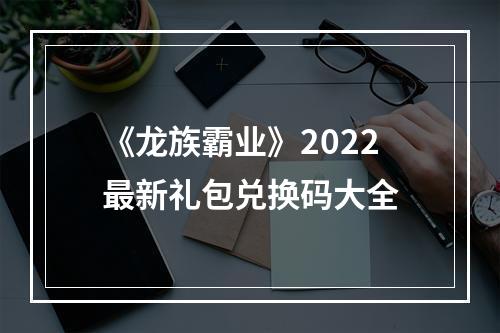 《龙族霸业》2022最新礼包兑换码大全