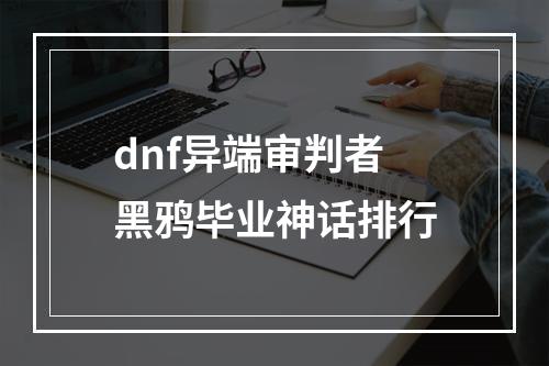 dnf异端审判者黑鸦毕业神话排行