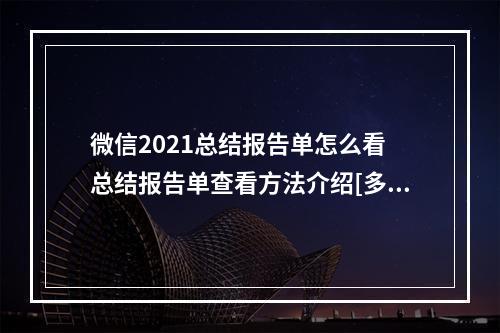 微信2021总结报告单怎么看 总结报告单查看方法介绍[多图]