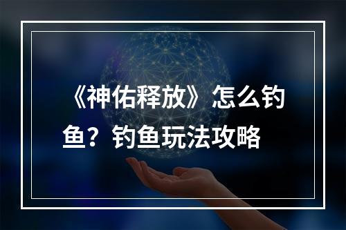 《神佑释放》怎么钓鱼？钓鱼玩法攻略