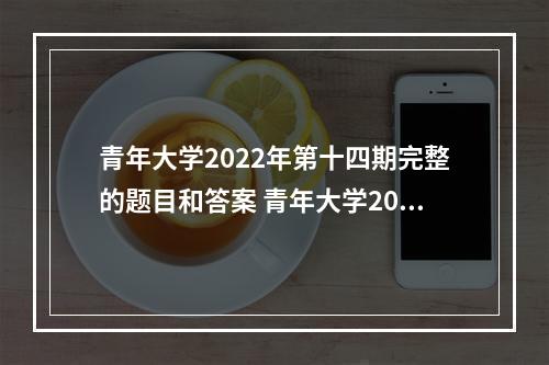 青年大学2022年第十四期完整的题目和答案 青年大学2022年最新答案(第十四期)