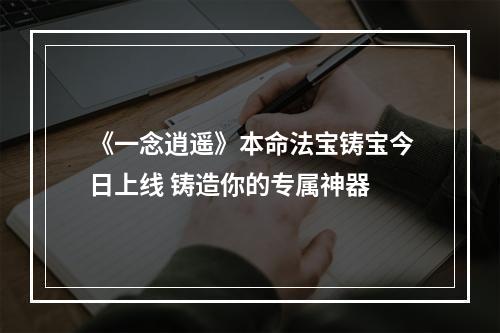 《一念逍遥》本命法宝铸宝今日上线 铸造你的专属神器