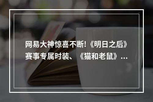 网易大神惊喜不断!《明日之后》赛事专属时装、《猫和老鼠》限定头像框放送中