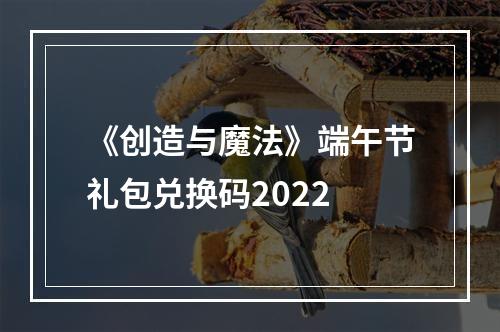 《创造与魔法》端午节礼包兑换码2022