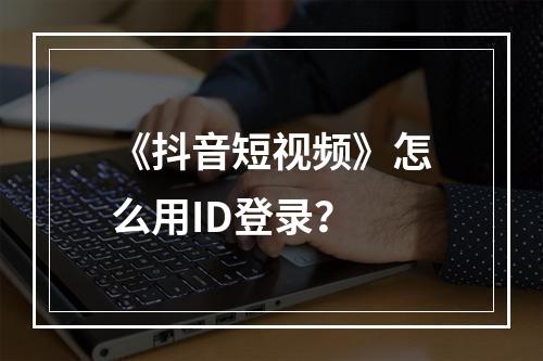 《抖音短视频》怎么用ID登录？