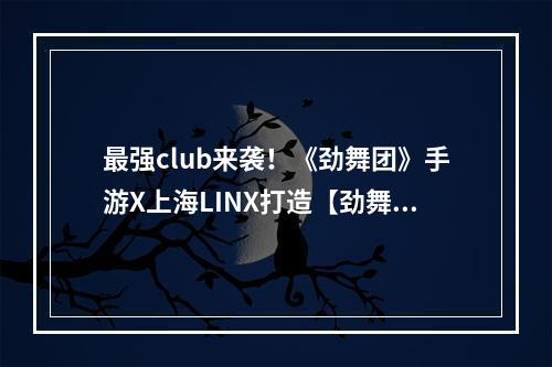 最强club来袭！《劲舞团》手游X上海LINX打造【劲舞乐园】high翻全场！