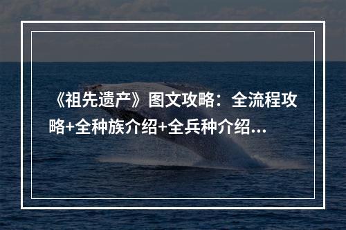 《祖先遗产》图文攻略：全流程攻略+全种族介绍+全兵种介绍+全建筑介绍+全操作介绍+战斗技巧+全系统介绍