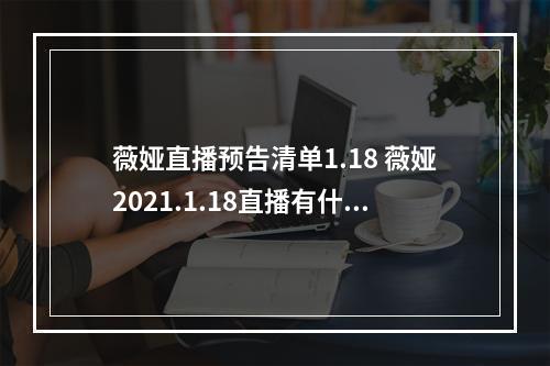 薇娅直播预告清单1.18 薇娅2021.1.18直播有什么