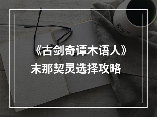 《古剑奇谭木语人》末那契灵选择攻略