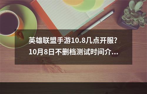 英雄联盟手游10.8几点开服？10月8日不删档测试时间介绍[多图]