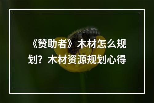 《赞助者》木材怎么规划？木材资源规划心得