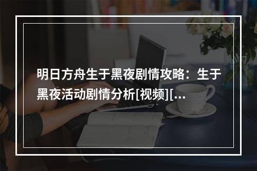 明日方舟生于黑夜剧情攻略：生于黑夜活动剧情分析[视频][多图]