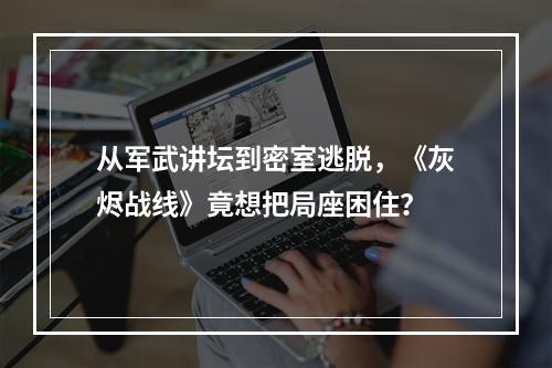 从军武讲坛到密室逃脱，《灰烬战线》竟想把局座困住？