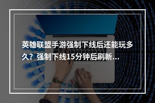 英雄联盟手游强制下线后还能玩多久？强制下线15分钟后刷新时间介绍[多图]