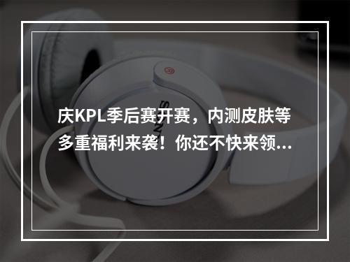 庆KPL季后赛开赛，内测皮肤等多重福利来袭！你还不快来领？