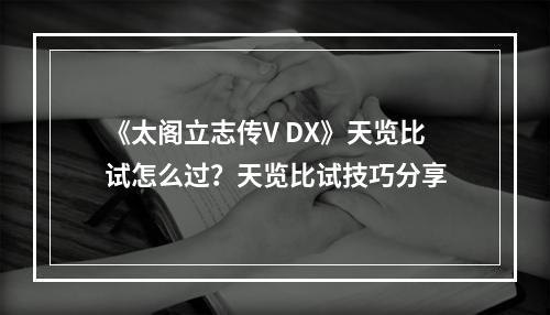 《太阁立志传V DX》天览比试怎么过？天览比试技巧分享