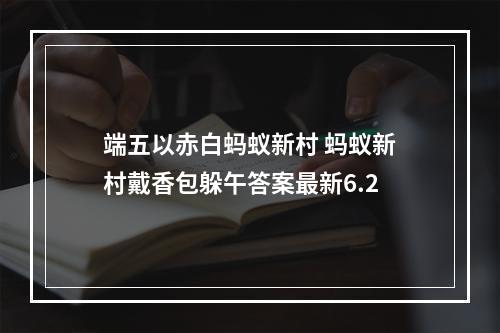 端五以赤白蚂蚁新村 蚂蚁新村戴香包躲午答案最新6.2