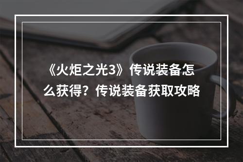 《火炬之光3》传说装备怎么获得？传说装备获取攻略