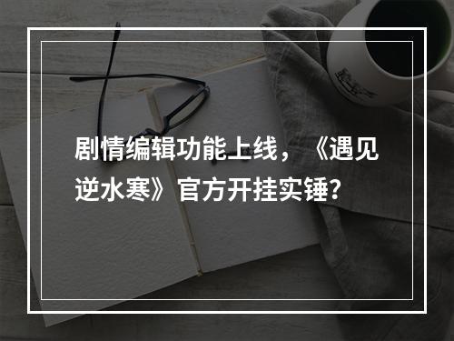 剧情编辑功能上线，《遇见逆水寒》官方开挂实锤？