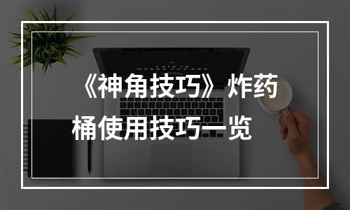 《神角技巧》炸药桶使用技巧一览