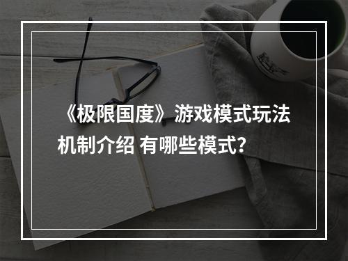 《极限国度》游戏模式玩法机制介绍 有哪些模式？