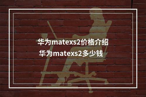 华为matexs2价格介绍 华为matexs2多少钱