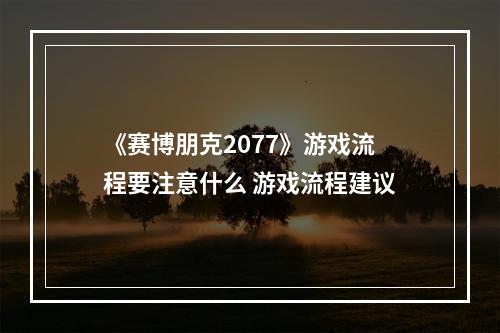 《赛博朋克2077》游戏流程要注意什么 游戏流程建议