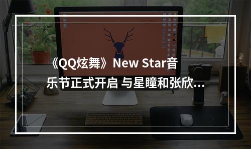 《QQ炫舞》New Star音乐节正式开启 与星瞳和张欣尧一起“Perfect”不停