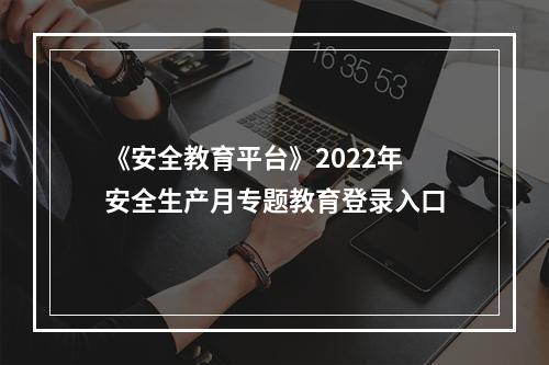 《安全教育平台》2022年安全生产月专题教育登录入口