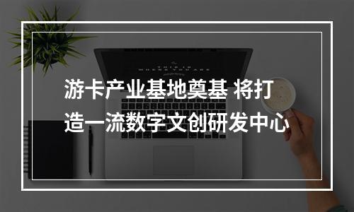 游卡产业基地奠基 将打造一流数字文创研发中心