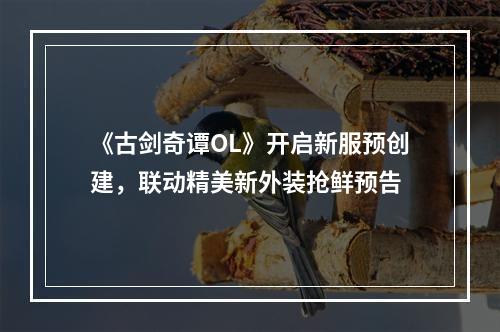 《古剑奇谭OL》开启新服预创建，联动精美新外装抢鲜预告