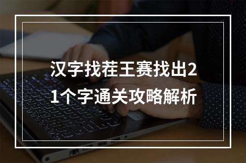 汉字找茬王赛找出21个字通关攻略解析