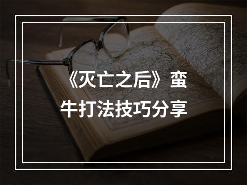 《灭亡之后》蛮牛打法技巧分享