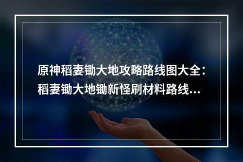 原神稻妻锄大地攻略路线图大全：稻妻锄大地锄新怪刷材料路线汇总[多图]