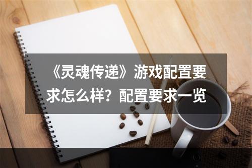 《灵魂传递》游戏配置要求怎么样？配置要求一览