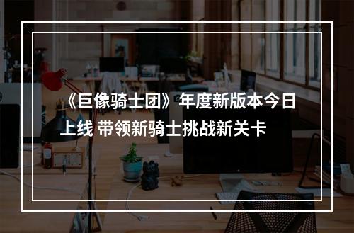 《巨像骑士团》年度新版本今日上线 带领新骑士挑战新关卡