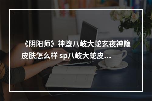 《阴阳师》神堕八岐大蛇玄夜神隐皮肤怎么样 sp八岐大蛇皮肤获取攻略