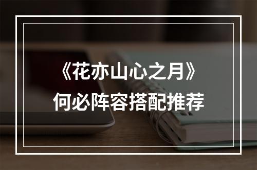 《花亦山心之月》何必阵容搭配推荐