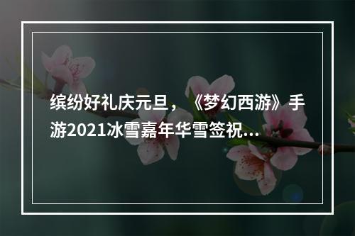 缤纷好礼庆元旦，《梦幻西游》手游2021冰雪嘉年华雪签祝岁活动火热开启！