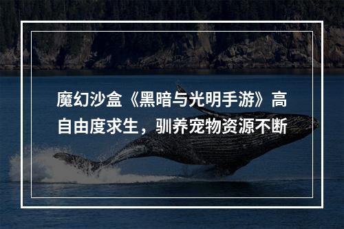 魔幻沙盒《黑暗与光明手游》高自由度求生，驯养宠物资源不断