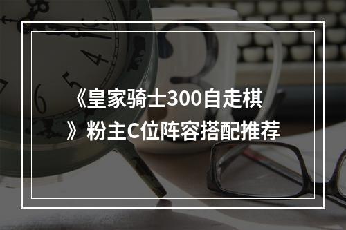 《皇家骑士300自走棋》粉主C位阵容搭配推荐