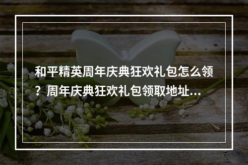 和平精英周年庆典狂欢礼包怎么领？周年庆典狂欢礼包领取地址[视频][多图]