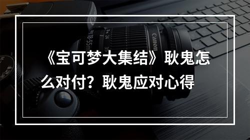 《宝可梦大集结》耿鬼怎么对付？耿鬼应对心得