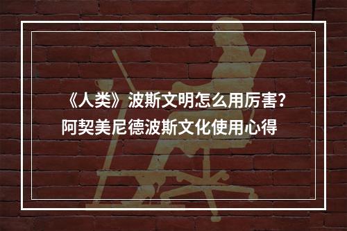 《人类》波斯文明怎么用厉害？阿契美尼德波斯文化使用心得