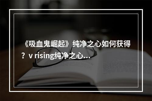 《吸血鬼崛起》纯净之心如何获得？v rising纯净之心获取方法分享