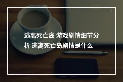 逃离死亡岛 游戏剧情细节分析 逃离死亡岛剧情是什么