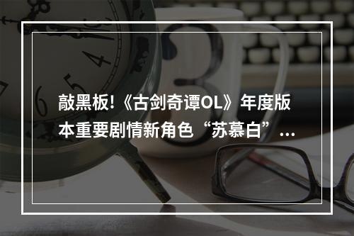 敲黑板!《古剑奇谭OL》年度版本重要剧情新角色“苏慕白”曝光