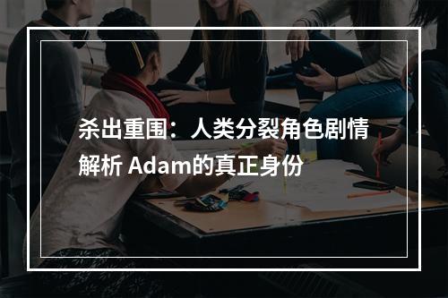 杀出重围：人类分裂角色剧情解析 Adam的真正身份