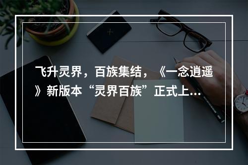 飞升灵界，百族集结，《一念逍遥》新版本“灵界百族”正式上线