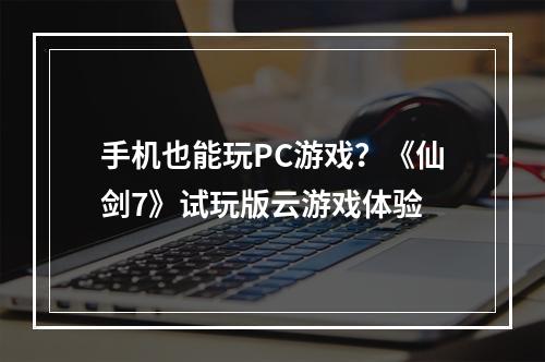 手机也能玩PC游戏？《仙剑7》试玩版云游戏体验